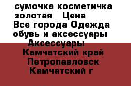 сумочка косметичка золотая › Цена ­ 300 - Все города Одежда, обувь и аксессуары » Аксессуары   . Камчатский край,Петропавловск-Камчатский г.